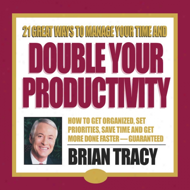 21 Great Ways To Manage YourT ime And Double Your Productivity