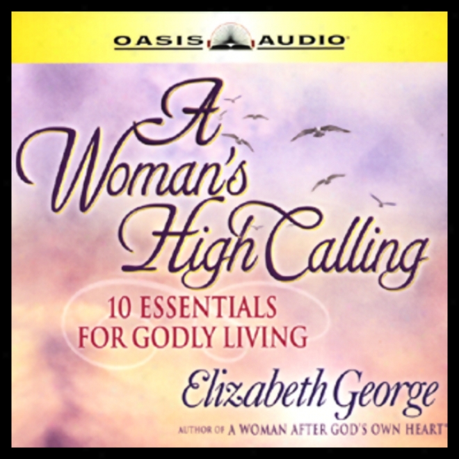 A Woman's High Calling: 10 Essentials For Godly Livjng