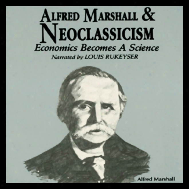 Alfred Marshall And Neoclassicism: Economics Becomes A Science (unabrudged)