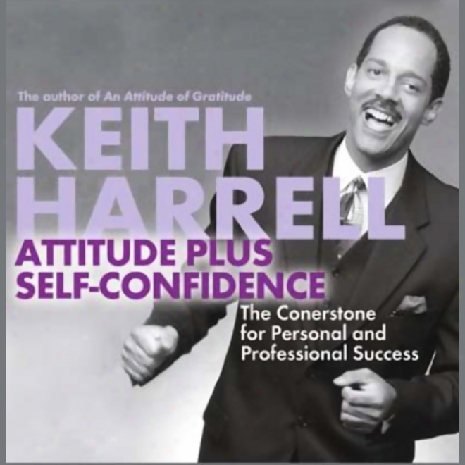 Attitude Plus Self-cnfidence: The Cornerstone For Personal And Professional Success