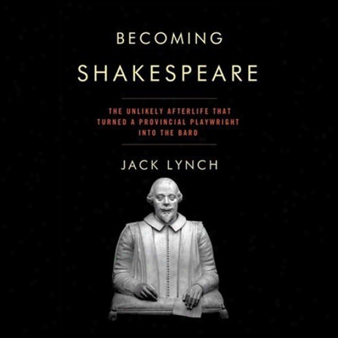 Becoming Shakespeare: The Unlikely Afterlife That Turned A Provincial Playwright Into The Bard (unabridged)