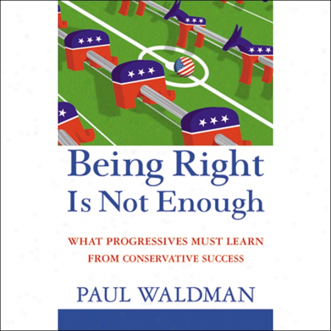 Being Right Is Not Enough: Whatever Progressives Must Learn Frpm Conservative Success (unabridged)