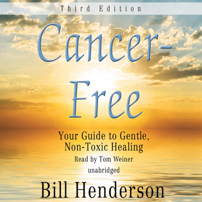 Cancer-free, Third Edition: Your Guide To Gentle, Non-toxic Healing (unabridged)