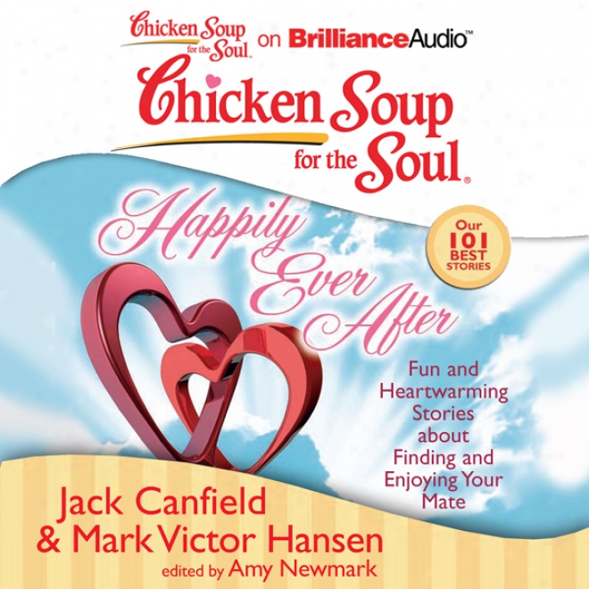 Chicken Soup For The Soul: Happily Ever After: 101 Fun And Heeartwarming Stories About Finding And Enjoying Your Mate (unabridged)