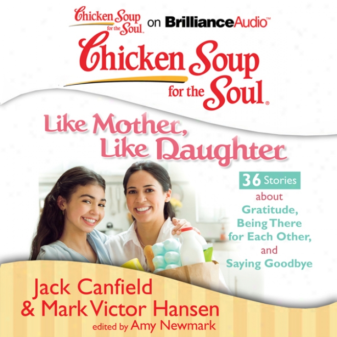 Chicken Soup For The Soul: Like Mother, Like Daughter - 36 Stories About Gratitude, Beiny There For Each Other, And Expression Goodbye (unabridged)