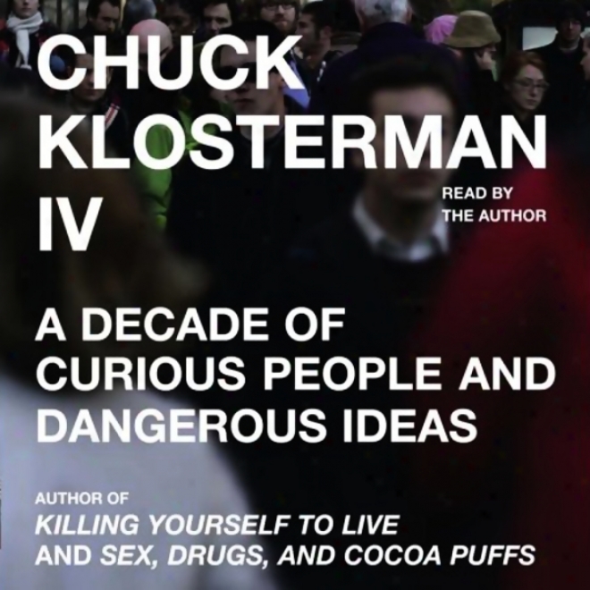 Chuck Klosterman Iv: A Decade Of Curious People And Dangerous Ideas