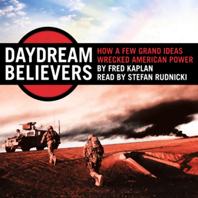 Daydream Believers: Hpw A Few Grand Ideas Wrecked American Power (unabridged)