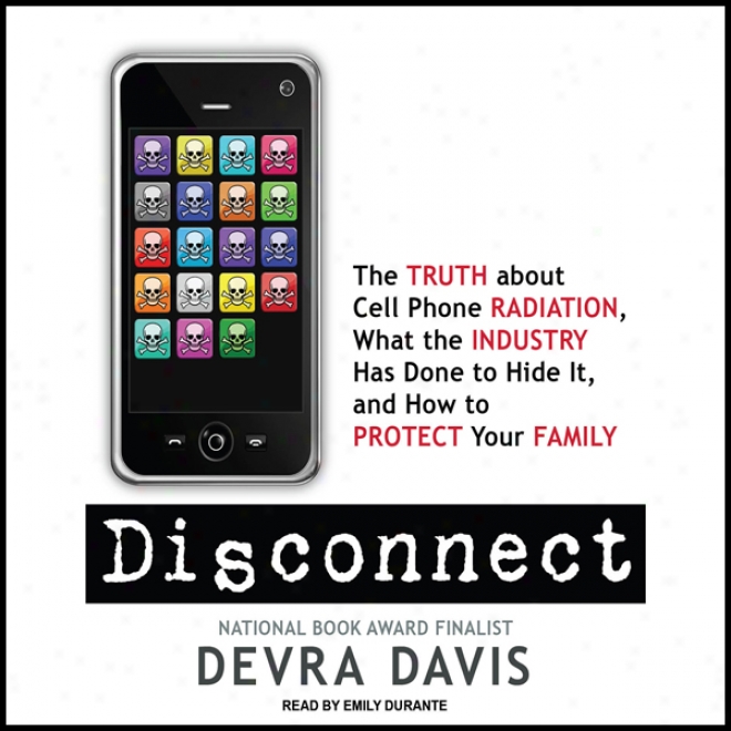 Disconnect: The Truth About Cell Phone Radiation, What The Industry Has Done To Hide It, Annd How To Protect Your Family (unabridged)