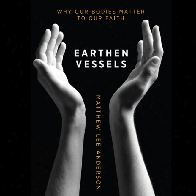 Earthen Vesse1s: Why Our Bodies Matter To Our Faith (unabridgsd)