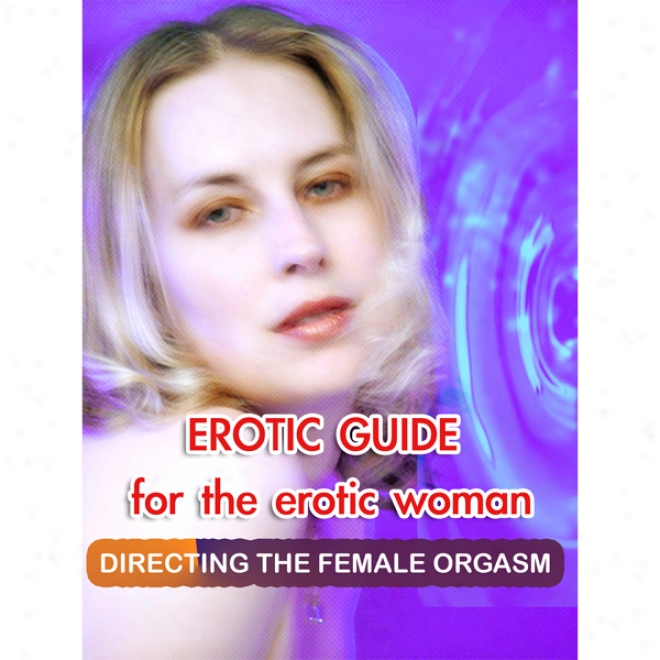 Erotic Guide For The Erotic Woman :Directing The Female Orgasm