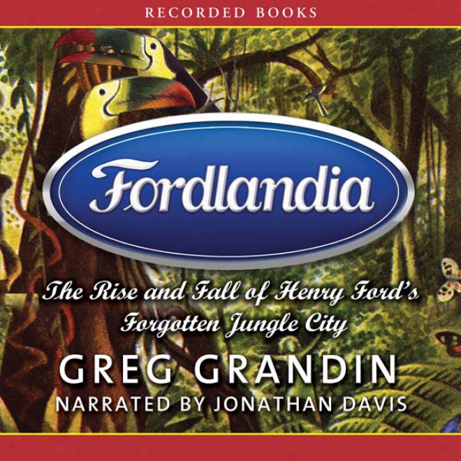 Fordlandia: The Rise And Fall Of Henry Ford's Forgotten Jungle City (unabridged)