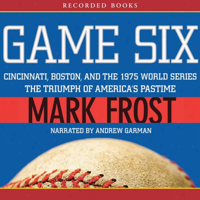 Game Six: Cincinnati, Boston, And The 197 World Series: The Triumph Of America's Pastime (unabridged)