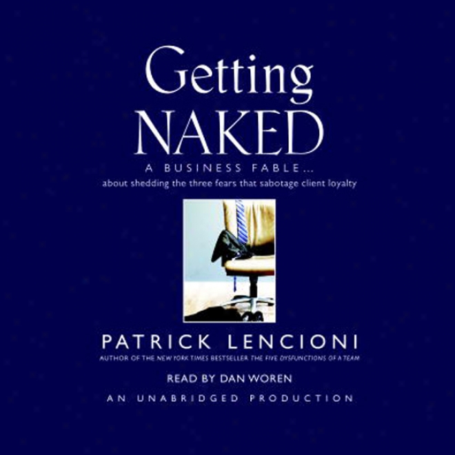 Getting Naked: A Business Fable About Shedding The Three Fears That Sabotage Client Loyalty (unabridged)