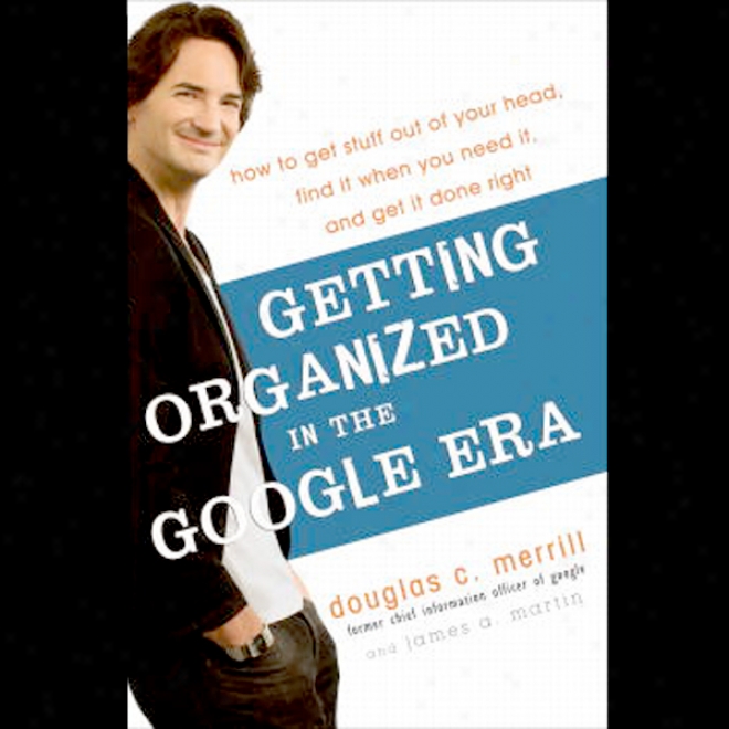 Getting Organized In The Google Era: How To Get Stuff Out Of Your Head, Find It When You Need It, And Get It Done Right (unabridged)