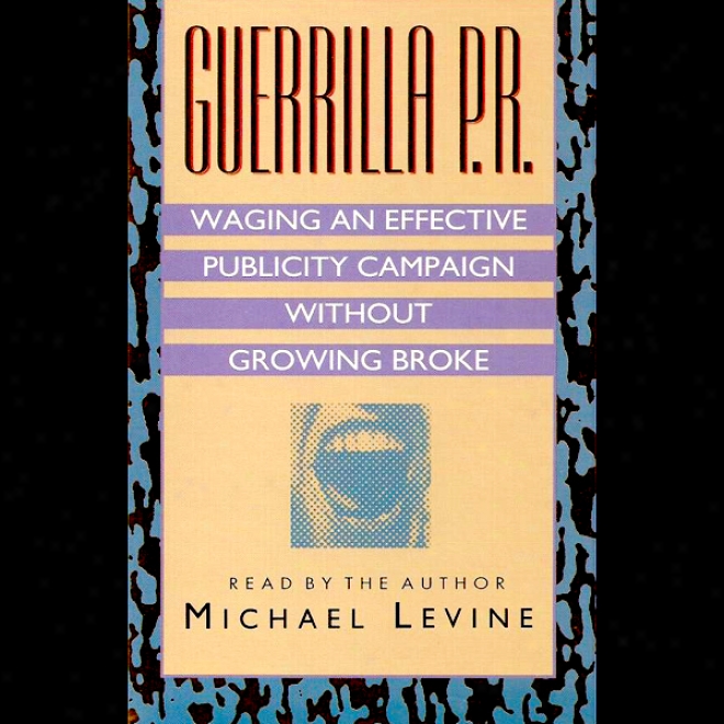 Guerilla P.r.: Waging An E ffective Publicity Campaign Without Going Broke