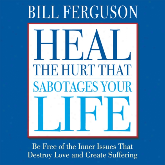 Heal The Hurt That Sabotages Your Life (unabridged)