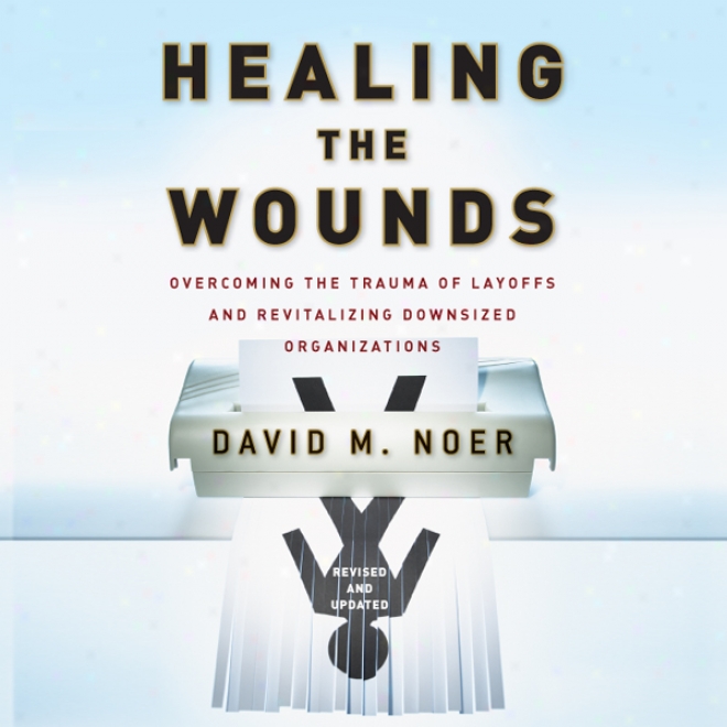 Healing The Wounds: Overcoming Layoffs And Revitalizing Organizations, Revised And Updated (unabridged)