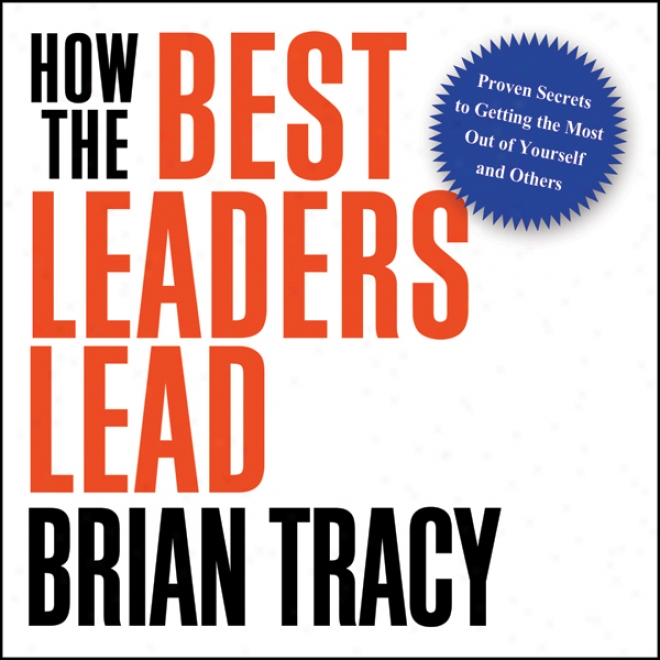 How The Best Leaders Lead: Proven Secrets To Getting The Most Out Of Yourself Ad Others (unabridged)