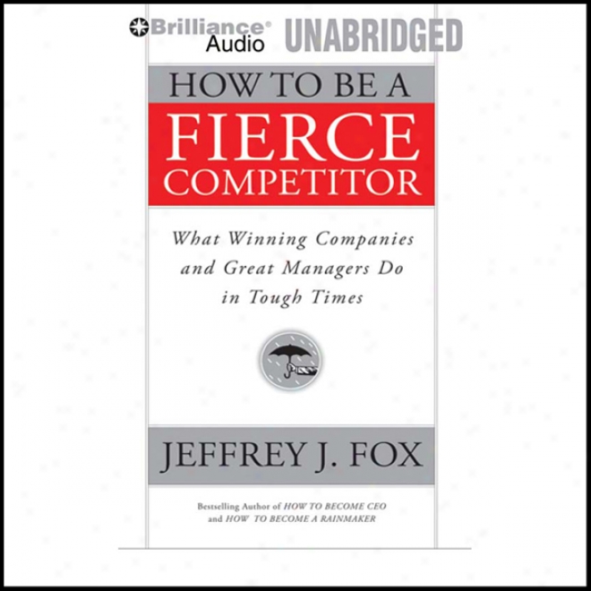 How To Be A Fierce Competitor: What Winning Companies AndG reat Managers Do In Tough Times (unabridged)