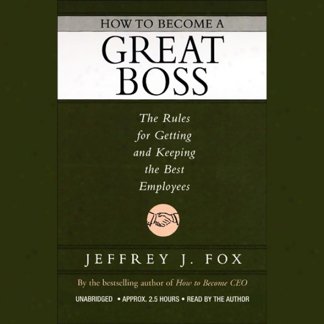 How To Become A Great Boss: The Rules For Getting And Keeping The Best Employees