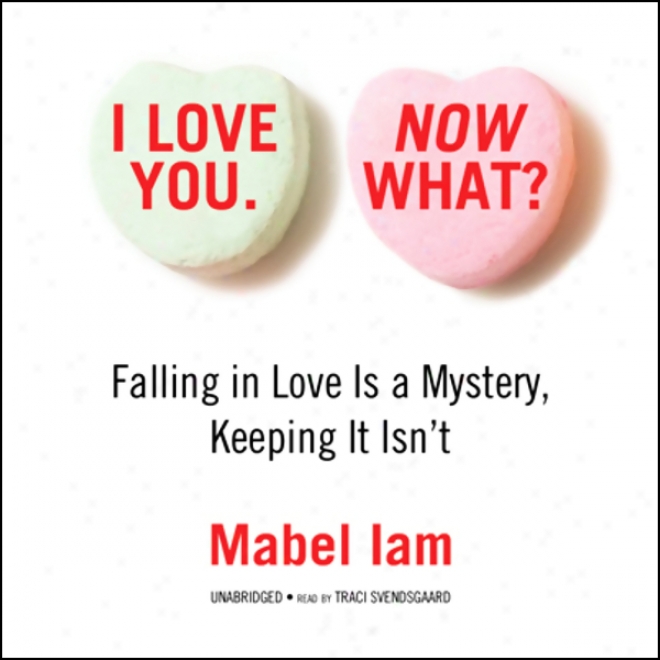 I Love You. Now What?: Falling In Love Is A Mystery, Keeping It Isn't.