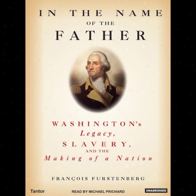 In The Name Of The Father: Washington's Legacy, Slavery, And The Making Of A Nation