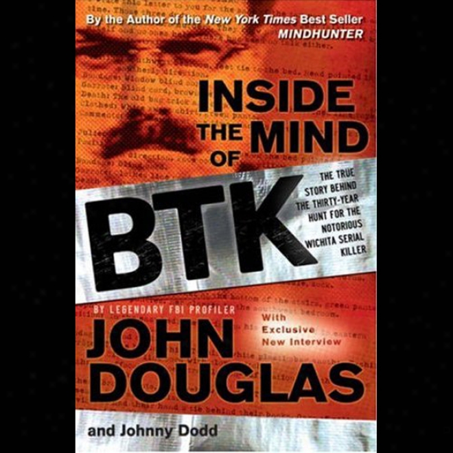 Inside The Mind Of Btk: The True Story Behind The Thirty-year Hunt For The Notorious Wichita Serial Killer (unabridged)