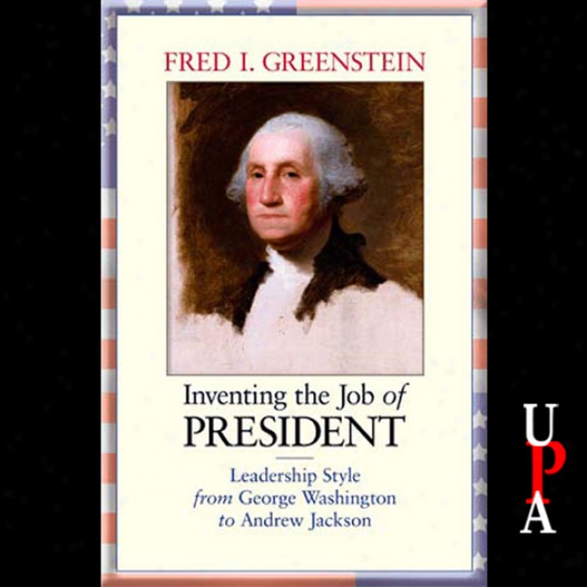 Inventing The Job Of President: Leadership Title From George Washington To Andrew Jackson (unabridged)