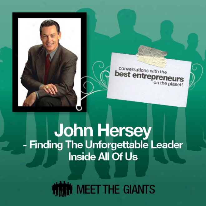 John Hersey - Finding The Unforgettable Leader Inside All Of Us: Conversations With The Best Entrepreneurs On The Planet