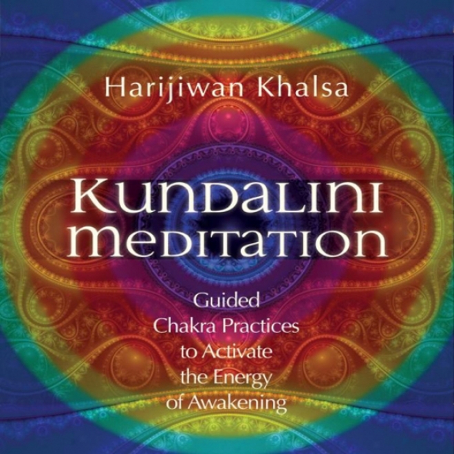 Kundalini Meditation: Guided Chakra Practices To Activate The Energy Of Awakening