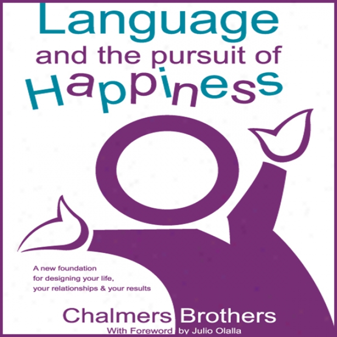 Language And The Pursuit Of Happiness: A New Foundation For Designing Your Life, Your Relationships And Your Results (unabridged)