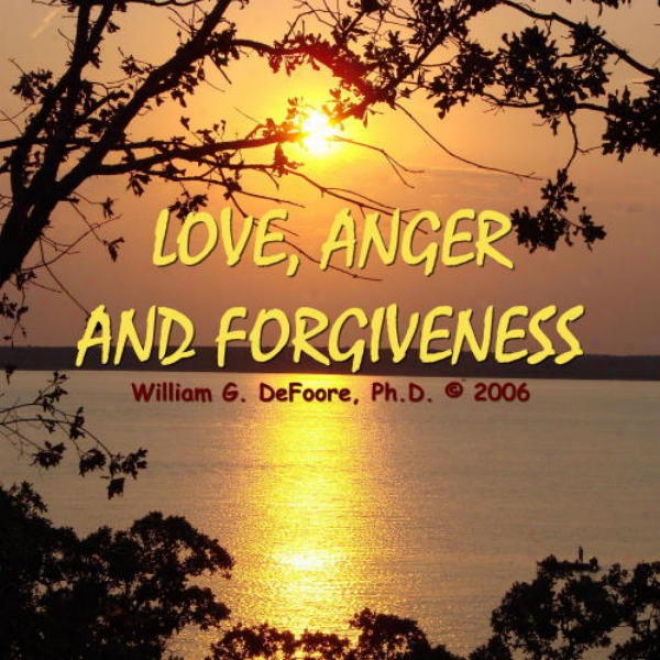 Love, Anger, And Forgiveness: Creating Joy And Healing In All Of Your Relationships