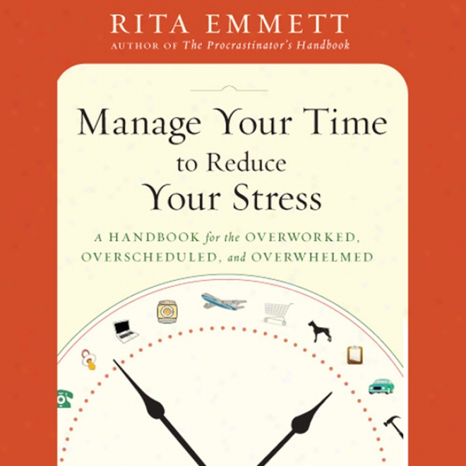 Manage Your Time To Reduce Your Stress: A Handbook For The Overworked, Overscheduled, And Overwhelmed (unabridged)