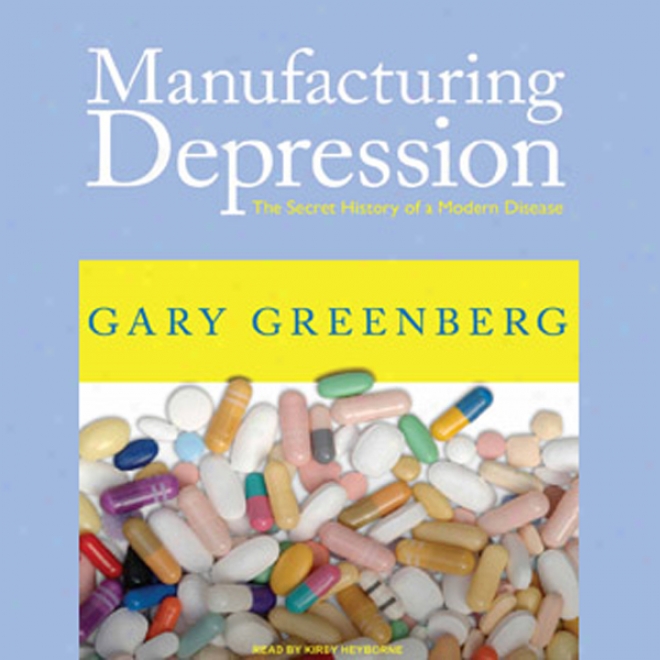 Manufacturing Depression: The Secret History Of A Modern Disease (unabridged)