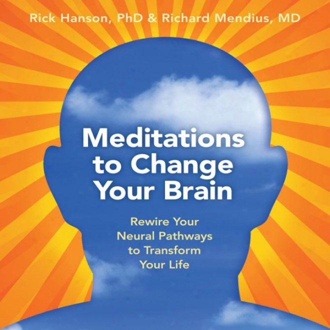 Meditations To Change Your Brain: Rewire Your Neural Pathways To Transform Your Conduct