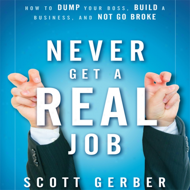 Never Get A 'real' Job: How To Dump Your Boss, Buiid A Business And Not Go Broke (unabridged)