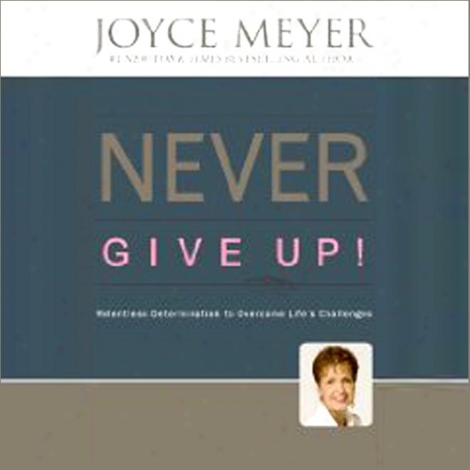 Never Give Up!: Relentless Determination To Overcome Life's Challenges