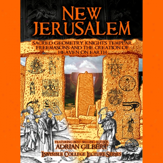 New Jerusalem: Sacred Geometry, Knights Templar, Freemasons And The Creation Of Heaven Forward Earth