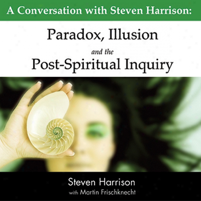 Paradox, Illusion And The Post-spiritual Inquiry: A Conversation WithS teven Harrison (unabridged)