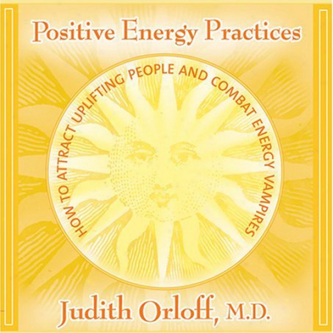 Positive Energy Practices: How To Attract Uplifting People And Combat Energy Vampires