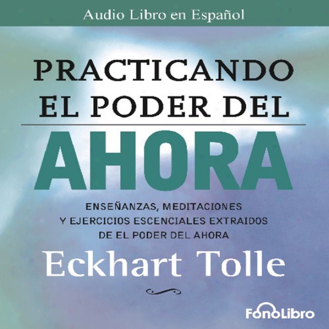 Practicando El Poder Del Ahora: Ensenanzas, Meditaciones Y Ejercicios Escenciales Del Poder Del Ahofa (unabridged)