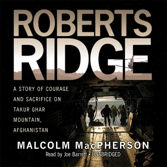 Roberts Ridge: A True Story Of Courage And Immolate On Taour Ghar Mountain, Afghanistan (unabridged)