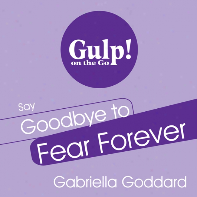 Say Goodbye To Fear Forever: A 5-step Plan To Transform Fear Into Confidence In Any Situation