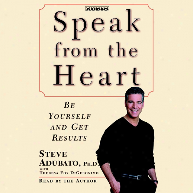 Speak From The Heart: Be Yourself And Get Results