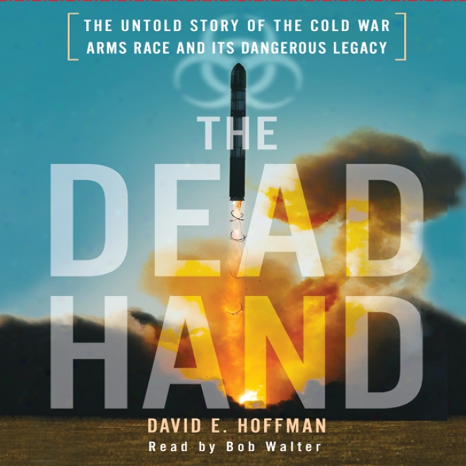 The Dead Hand: The Untold Story Of The Cold War Arms Race And Its Dangerous Legacy (unabridged)