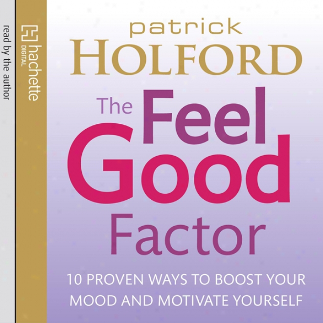 The Feel Good Factor: 10 Proven Ways To Boost Your Mood And Motivate Yourself