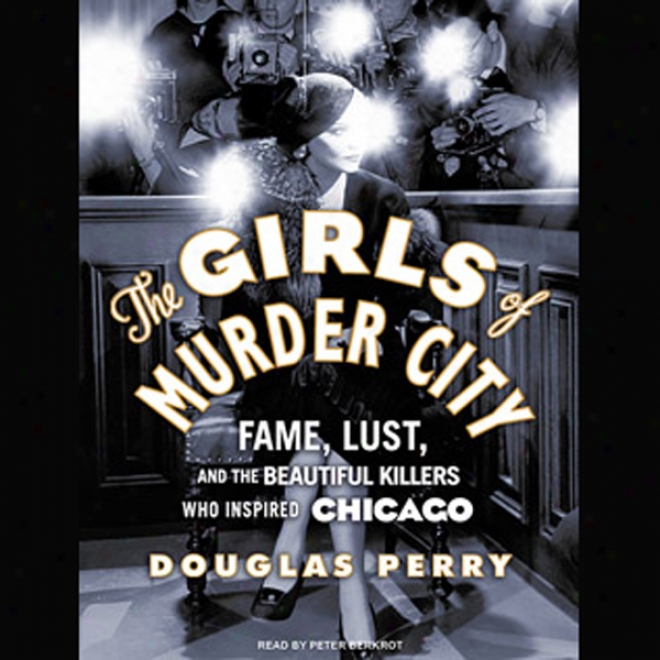 The Girls Of Murder City: Faem, Cupidity, And The Beautiful Killers Who Inspired Chicago (unabridged)