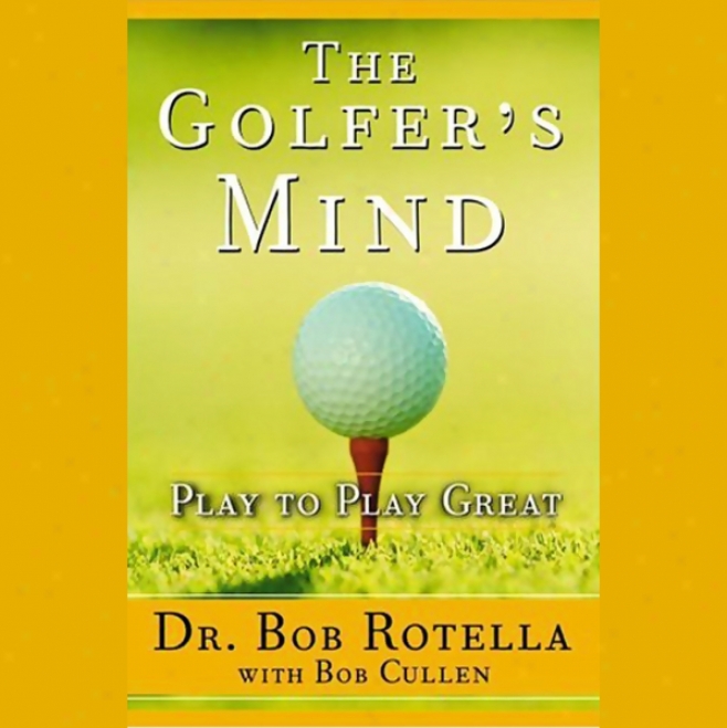 The Golfer's Mind: Play To Play Great