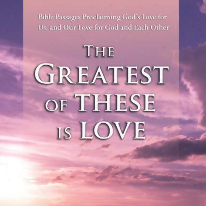 The Greatest Of Theee Is Love: Bible Passaves Proclaiming God's Cupid For Us, And Our Love For God