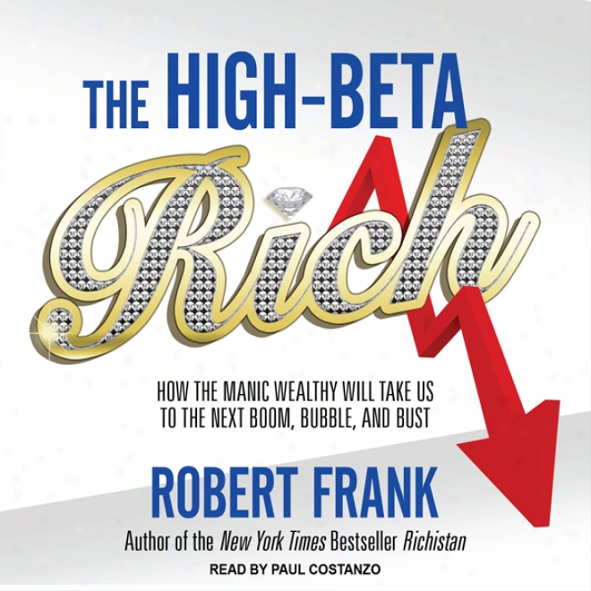 The High-beta Rich: How The Manic Wealthy Will Take Us To Tne Next Boom, Bubble, And Bust (unabriged)